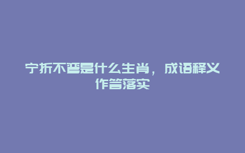 宁折不弯是什么生肖，成语释义作答落实