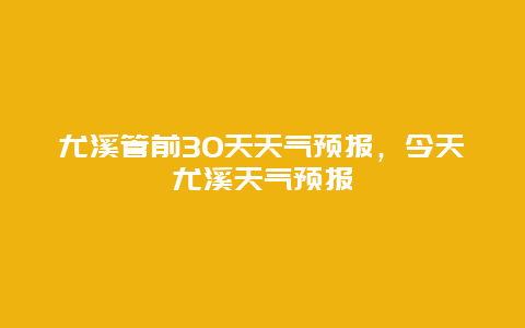 尤溪管前30天天气预报，今天尤溪天气预报