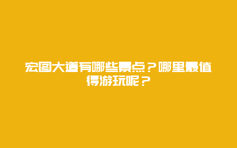 宏图大道有哪些景点？哪里最值得游玩呢？
