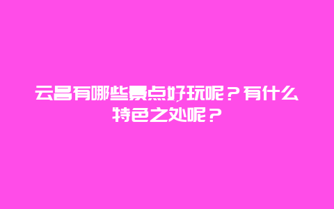 云昌有哪些景点好玩呢？有什么特色之处呢？