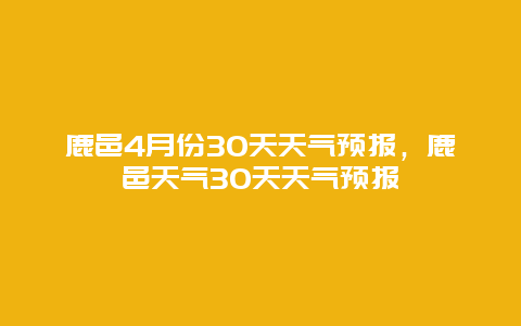 鹿邑4月份30天天气预报，鹿邑天气30天天气预报