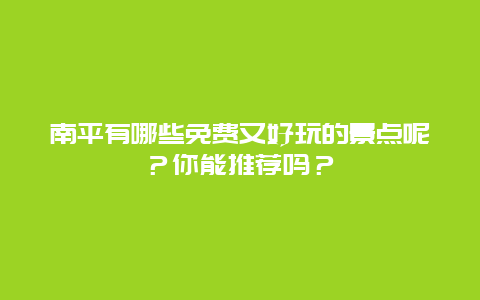 南平有哪些免费又好玩的景点呢？你能推荐吗？