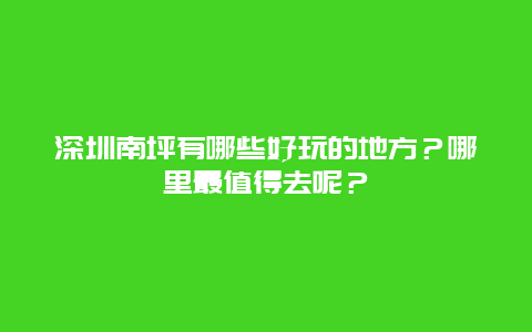 深圳南坪有哪些好玩的地方？哪里最值得去呢？