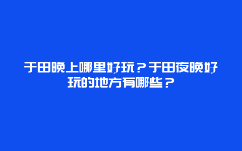 于田晚上哪里好玩？于田夜晚好玩的地方有哪些？