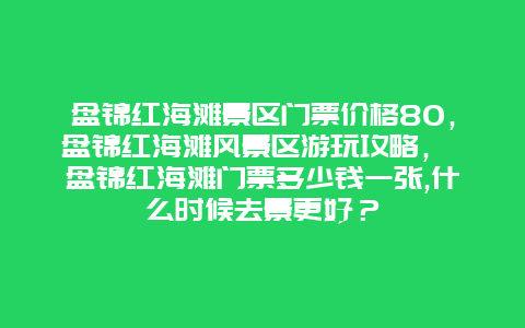 盘锦红海滩景区门票价格80，盘锦红海滩风景区游玩攻略， 盘锦红海滩门票多少钱一张,什么时候去景更好？