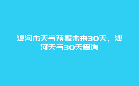 沙河市天气预报未来30天，沙河天气30天查询