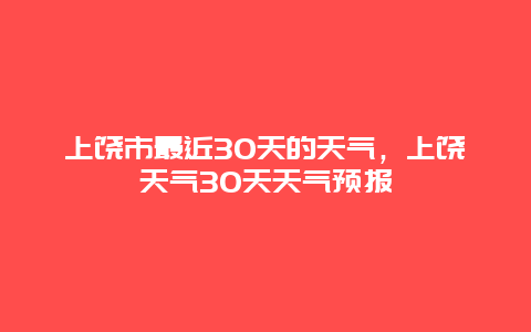 上饶市最近30天的天气，上饶天气30天天气预报