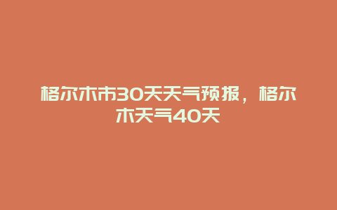 格尔木市30天天气预报，格尔木天气40天