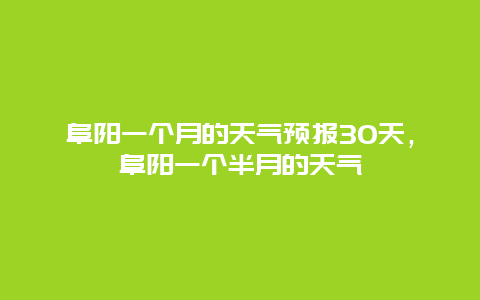 阜阳一个月的天气预报30天，阜阳一个半月的天气