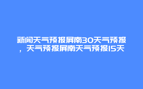 新闻天气预报屏南30天气预报，天气预报屏南天气预报15天