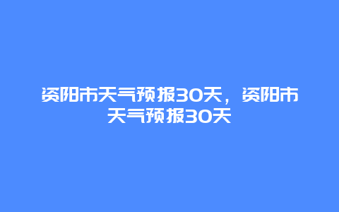 资阳市天气预报30天，资阳市天气预报30天