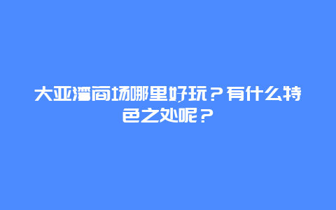 大亚湾商场哪里好玩？有什么特色之处呢？