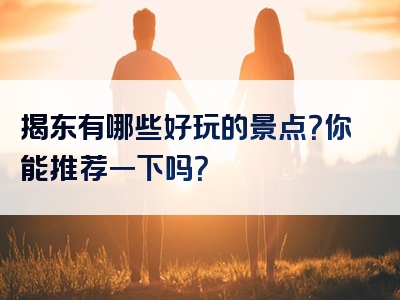 揭东有哪些好玩的景点？你能推荐一下吗？