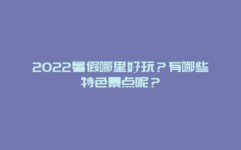 2022暑假哪里好玩？有哪些特色景点呢？