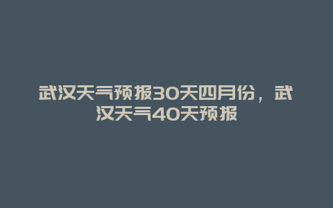 武汉天气预报30天四月份，武汉天气40天预报