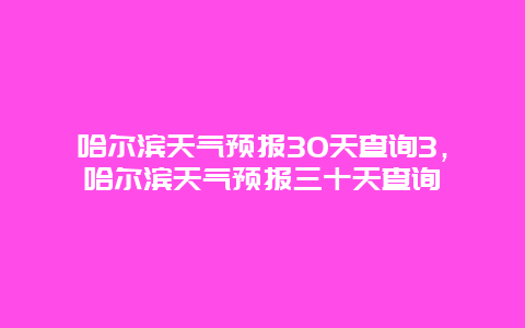 哈尔滨天气预报30天查询3，哈尔滨天气预报三十天查询