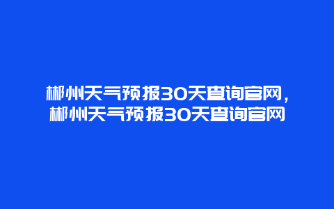 郴州天气预报30天查询官网，郴州天气预报30天查询官网