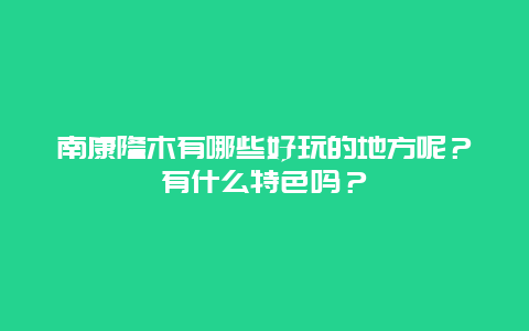 南康隆木有哪些好玩的地方呢？有什么特色吗？