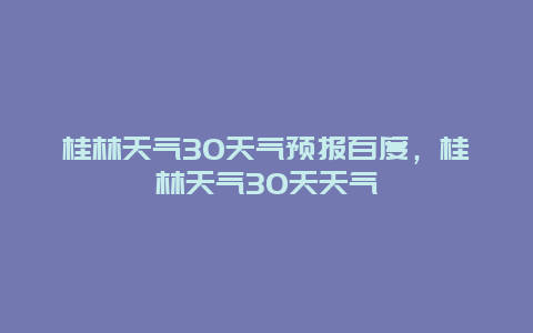 桂林天气30天气预报百度，桂林天气30天天气