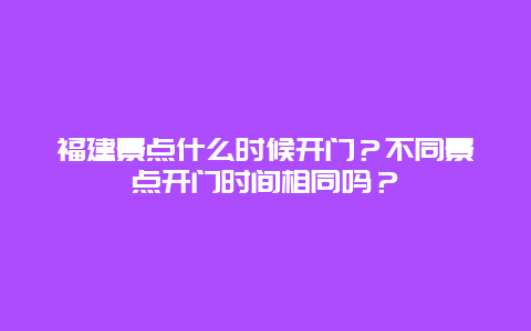 福建景点什么时候开门？不同景点开门时间相同吗？