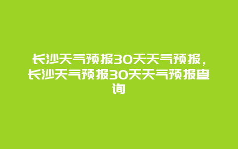 长沙天气预报30天天气预报，长沙天气预报30天天气预报查询