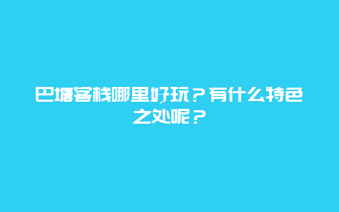 巴塘客栈哪里好玩？有什么特色之处呢？