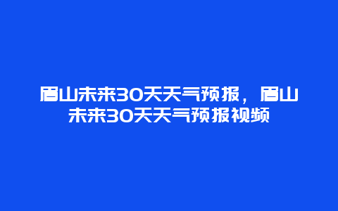 眉山未来30天天气预报，眉山未来30天天气预报视频