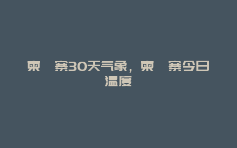 柬埔寨30天气象，柬埔寨今日温度
