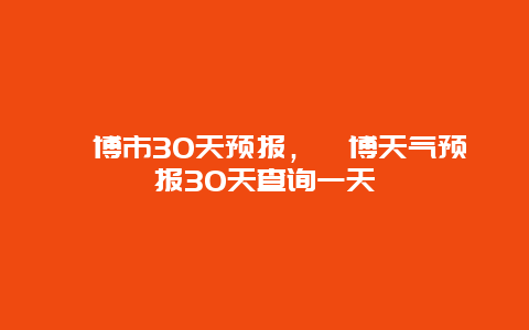 淄博市30天预报，淄博天气预报30天查询一天