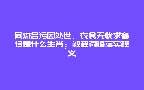 同流合污因处世，衣食无忧求奢侈是什么生肖；解释词语落实释义