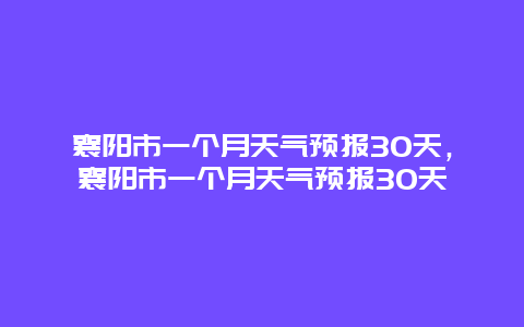 襄阳市一个月天气预报30天，襄阳市一个月天气预报30天
