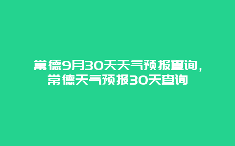 常德9月30天天气预报查询，常德天气预报30天查询