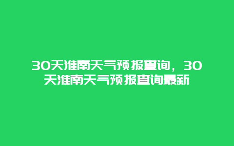 30天淮南天气预报查询，30天淮南天气预报查询最新
