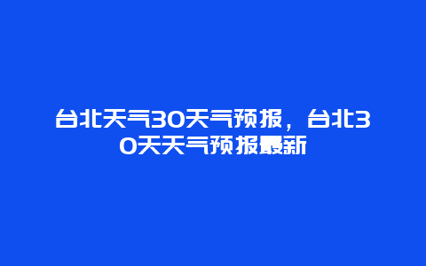 台北天气30天气预报，台北30天天气预报最新