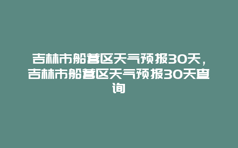 吉林市船营区天气预报30天，吉林市船营区天气预报30天查询