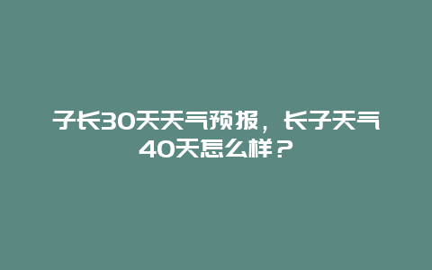 子长30天天气预报，长子天气40天怎么样？