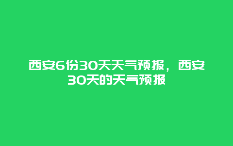 西安6份30天天气预报，西安30天的天气预报