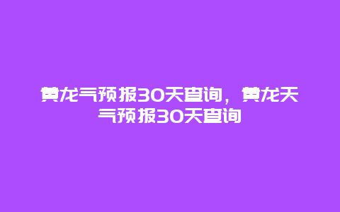 黄龙气预报30天查询，黄龙天气预报30天查询