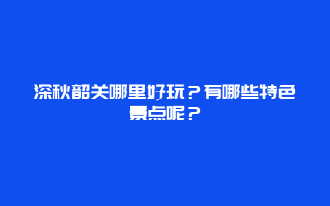 深秋韶关哪里好玩？有哪些特色景点呢？