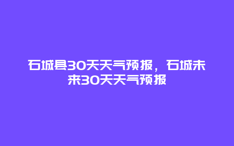 石城县30天天气预报，石城未来30天天气预报