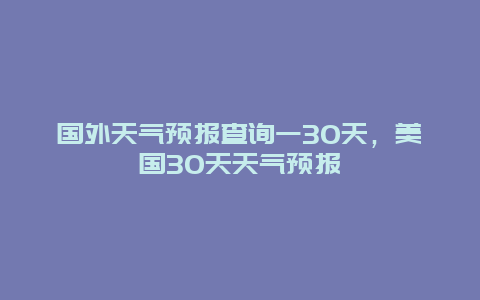 国外天气预报查询一30天，美国30天天气预报
