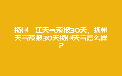 扬州邗江天气预报30天，扬州天气预报30天扬州天气怎么样？