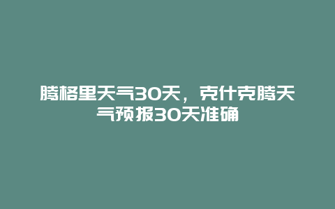 腾格里天气30天，克什克腾天气预报30天准确