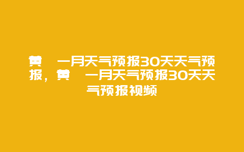 黄陂一月天气预报30天天气预报，黄陂一月天气预报30天天气预报视频