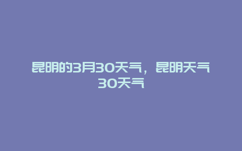 昆明的3月30天气，昆明天气30天气