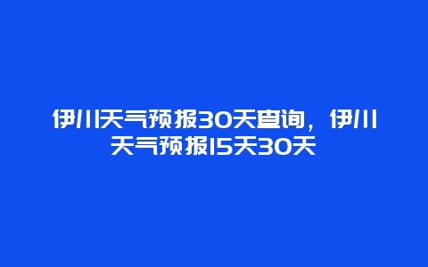 伊川天气预报30天查询，伊川天气预报15天30天