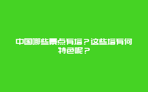 中国哪些景点有塔？这些塔有何特色呢？