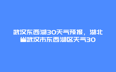 武汉东西湖30天气预报，湖北省武汉市东西湖区天气30