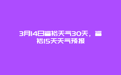 3月14日富裕天气30天，富裕15天天气预报