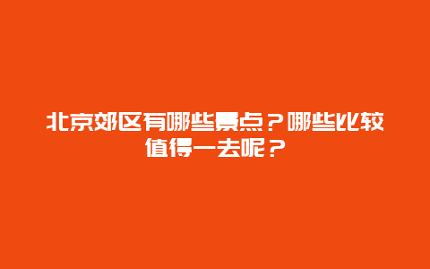 北京郊区有哪些景点？哪些比较值得一去呢？